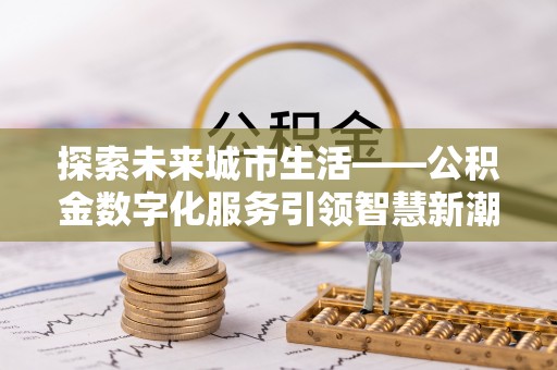 云城探索未来城市生活——公积金数字化服务引领智慧新潮流