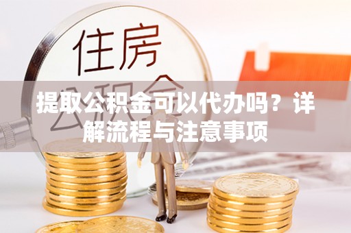 云城提取公积金可以代办吗？详解流程与注意事项