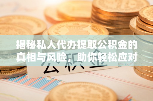 云城揭秘私人代办提取公积金的真相与风险，助你轻松应对资金难题