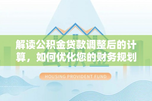 云城解读公积金贷款调整后的计算，如何优化您的财务规划