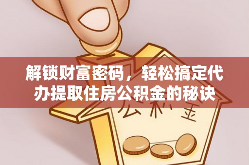 云城解锁财富密码，轻松搞定代办提取住房公积金的秘诀