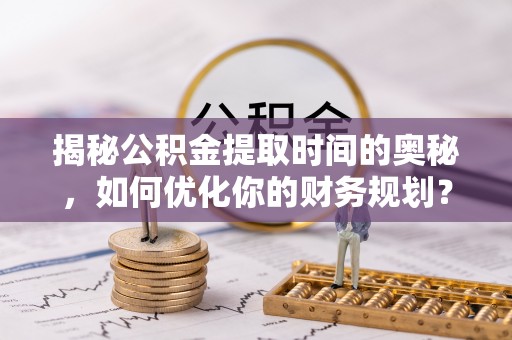云城揭秘公积金提取时间的奥秘，如何优化你的财务规划？