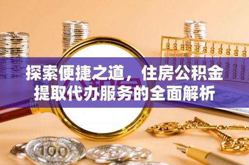 云城探索便捷之道，住房公积金提取代办服务的全面解析