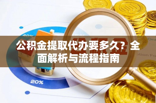 云城公积金提取代办要多久？全面解析与流程指南