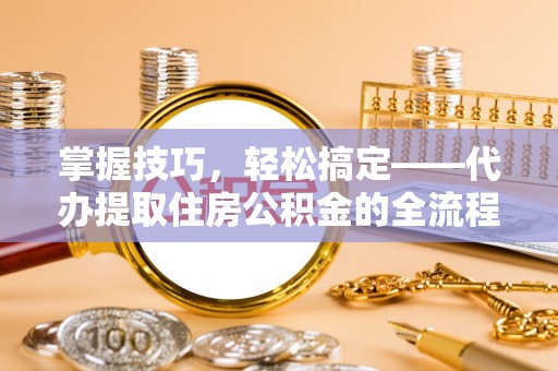 云城掌握技巧，轻松搞定——代办提取住房公积金的全流程解析