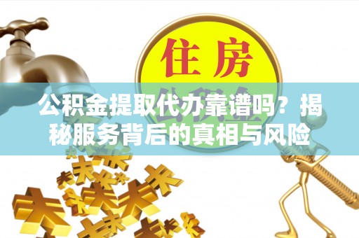 云城公积金提取代办靠谱吗？揭秘服务背后的真相与风险