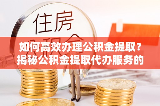 云城如何高效办理公积金提取？揭秘公积金提取代办服务的优势与注意事项