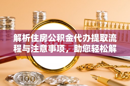 云城解析住房公积金代办提取流程与注意事项，助您轻松解决资金难题