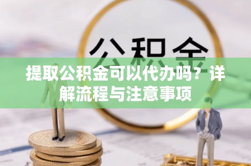 云城提取公积金可以代办吗？详解流程与注意事项