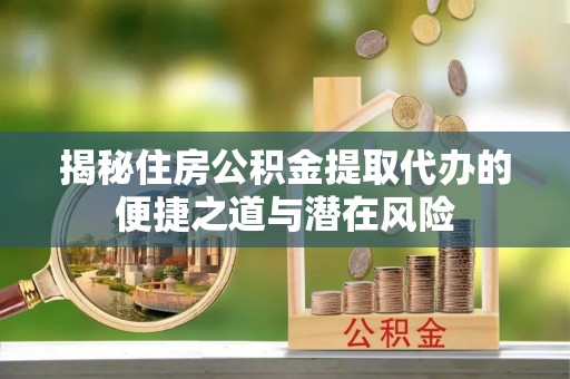 云城揭秘住房公积金提取代办的便捷之道与潜在风险