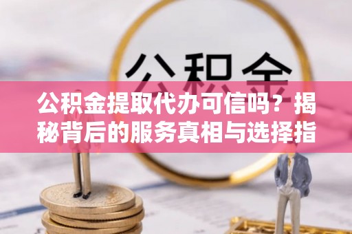 云城公积金提取代办可信吗？揭秘背后的服务真相与选择指南