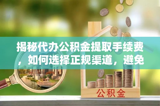 云城揭秘代办公积金提取手续费，如何选择正规渠道，避免上当受骗
