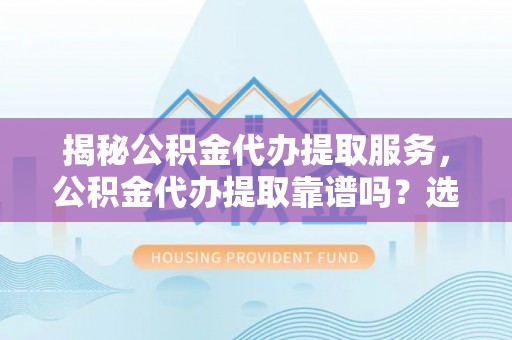 云城揭秘公积金代办提取服务，公积金代办提取靠谱吗？选择前你需要知道这些！