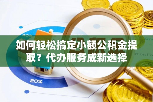 云城如何轻松搞定小额公积金提取？代办服务成新选择