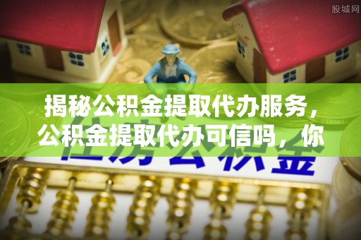 云城揭秘公积金提取代办服务，公积金提取代办可信吗，你需要知道的真相