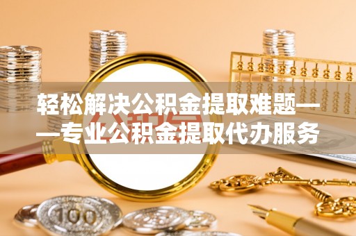 云城轻松解决公积金提取难题——专业公积金提取代办服务详解
