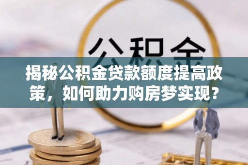 云城揭秘公积金贷款额度提高政策，如何助力购房梦实现？