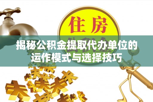 云城揭秘公积金提取代办单位的运作模式与选择技巧