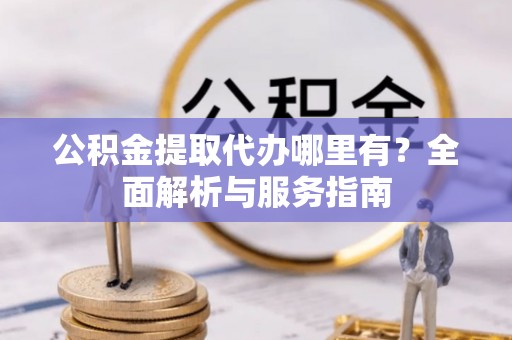 云城公积金提取代办哪里有？全面解析与服务指南