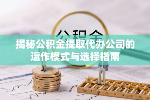 云城揭秘公积金提取代办公司的运作模式与选择指南