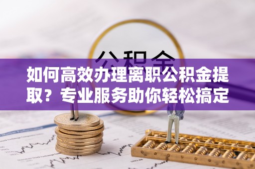 云城如何高效办理离职公积金提取？专业服务助你轻松搞定