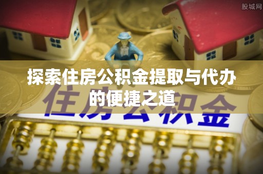 云城探索住房公积金提取与代办的便捷之道