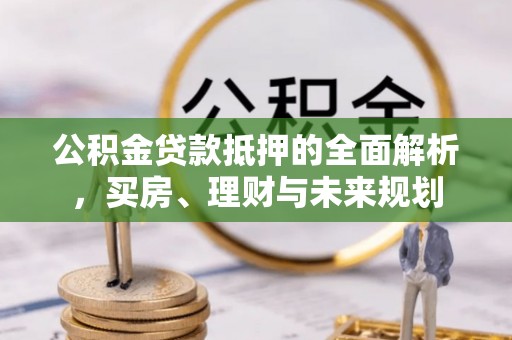 云城公积金贷款抵押的全面解析，买房、理财与未来规划