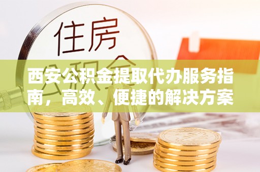 云城西安公积金提取代办服务指南，高效、便捷的解决方案