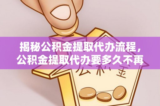 云城揭秘公积金提取代办流程，公积金提取代办要多久不再是谜题