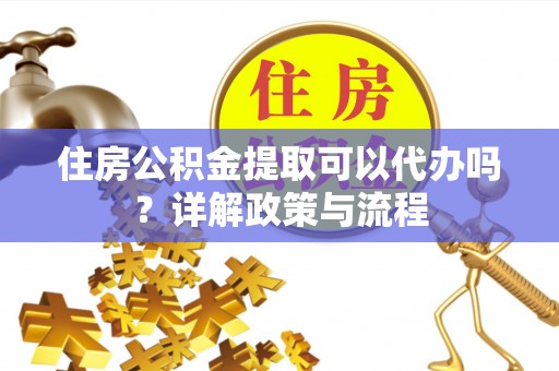 云城住房公积金提取可以代办吗？详解政策与流程
