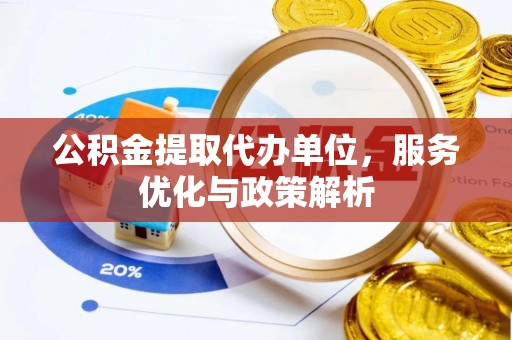 云城公积金提取代办单位，服务优化与政策解析