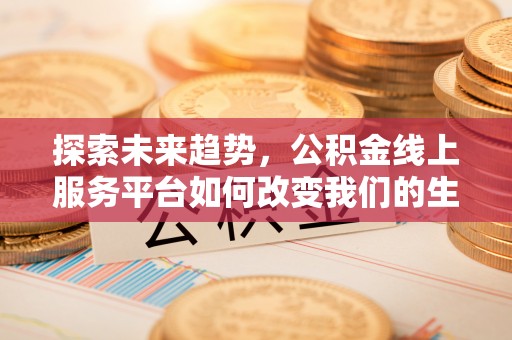 云城探索未来趋势，公积金线上服务平台如何改变我们的生活