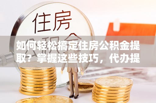 云城如何轻松搞定住房公积金提取？掌握这些技巧，代办提取住房公积金不再难