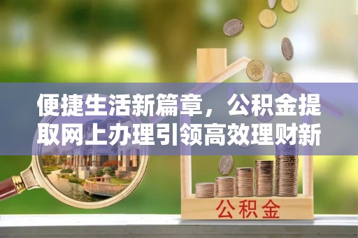 云城便捷生活新篇章，公积金提取网上办理引领高效理财新趋势