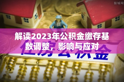 云城解读2023年公积金缴存基数调整，影响与应对