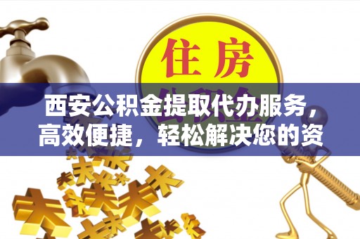 云城西安公积金提取代办服务，高效便捷，轻松解决您的资金需求