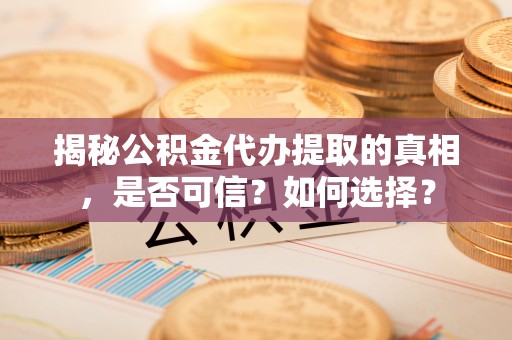 云城揭秘公积金代办提取的真相，是否可信？如何选择？