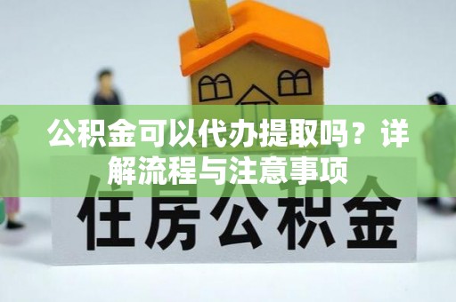 云城公积金可以代办提取吗？详解流程与注意事项