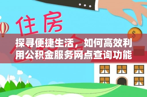 云城探寻便捷生活，如何高效利用公积金服务网点查询功能