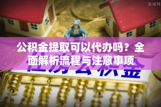 云城公积金提取可以代办吗？全面解析流程与注意事项