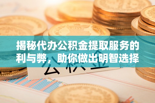 云城揭秘代办公积金提取服务的利与弊，助你做出明智选择