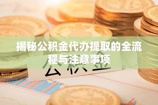 云城揭秘公积金代办提取的全流程与注意事项