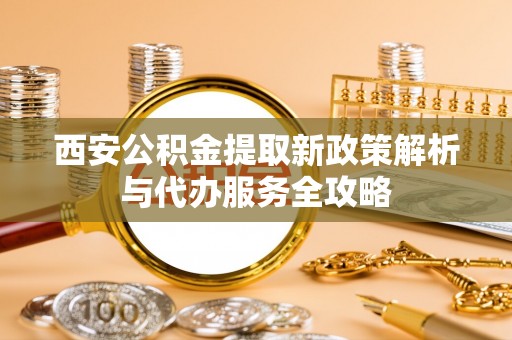云城西安公积金提取新政策解析与代办服务全攻略