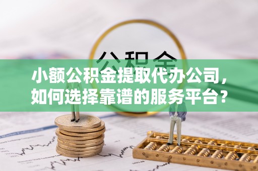 云城小额公积金提取代办公司，如何选择靠谱的服务平台？