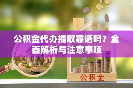 云城公积金代办提取靠谱吗？全面解析与注意事项