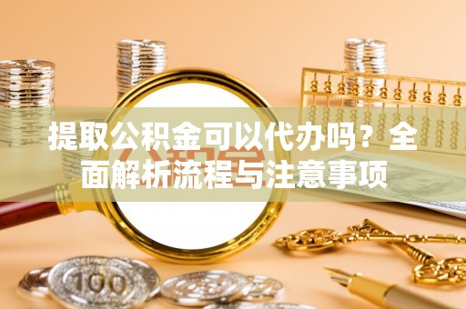 云城提取公积金可以代办吗？全面解析流程与注意事项