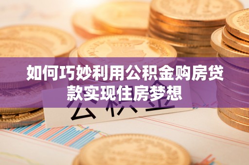 云城如何巧妙利用公积金购房贷款实现住房梦想