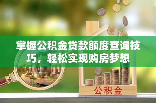 云城掌握公积金贷款额度查询技巧，轻松实现购房梦想