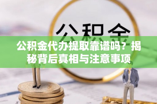 云城公积金代办提取靠谱吗？揭秘背后真相与注意事项