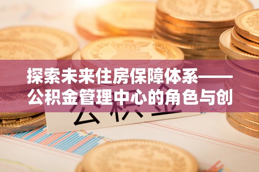 云城探索未来住房保障体系——公积金管理中心的角色与创新